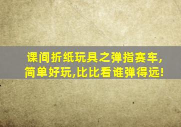 课间折纸玩具之弹指赛车,简单好玩,比比看谁弹得远!