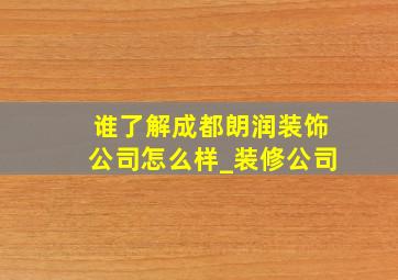 谁了解成都朗润装饰公司怎么样_装修公司