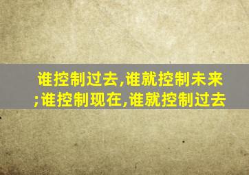 谁控制过去,谁就控制未来;谁控制现在,谁就控制过去