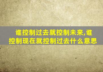 谁控制过去就控制未来,谁控制现在就控制过去什么意思