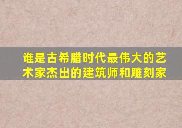 谁是古希腊时代最伟大的艺术家杰出的建筑师和雕刻家