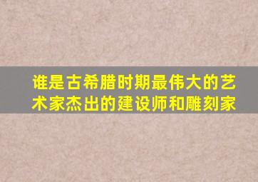 谁是古希腊时期最伟大的艺术家杰出的建设师和雕刻家