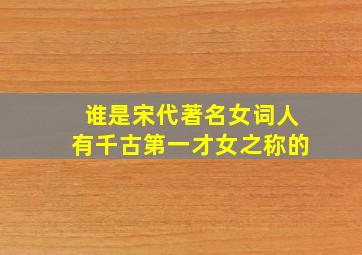 谁是宋代著名女词人有千古第一才女之称的