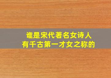 谁是宋代著名女诗人有千古第一才女之称的