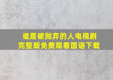 谁是被抛弃的人电视剧完整版免费观看国语下载