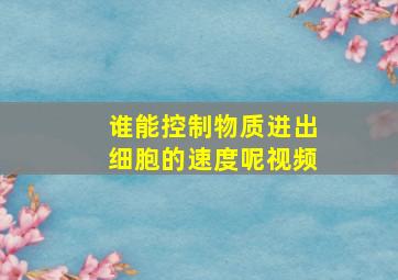 谁能控制物质进出细胞的速度呢视频