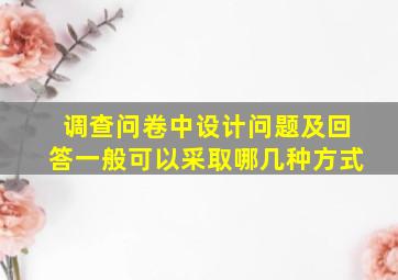 调查问卷中设计问题及回答一般可以采取哪几种方式