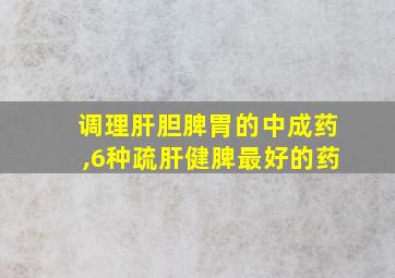 调理肝胆脾胃的中成药,6种疏肝健脾最好的药