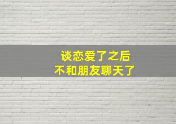 谈恋爱了之后不和朋友聊天了