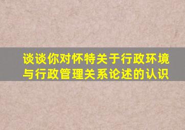 谈谈你对怀特关于行政环境与行政管理关系论述的认识