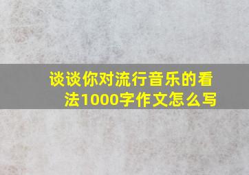 谈谈你对流行音乐的看法1000字作文怎么写