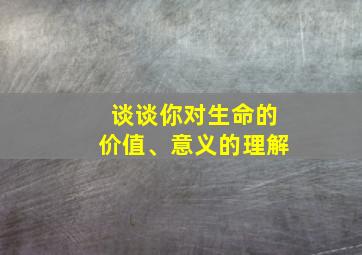 谈谈你对生命的价值、意义的理解