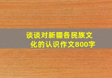 谈谈对新疆各民族文化的认识作文800字