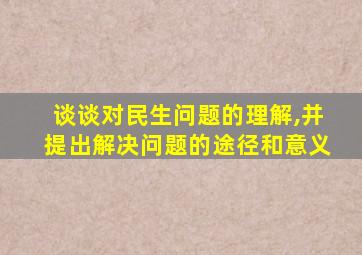 谈谈对民生问题的理解,并提出解决问题的途径和意义