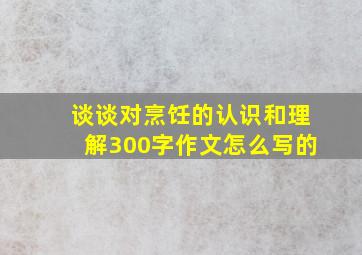 谈谈对烹饪的认识和理解300字作文怎么写的