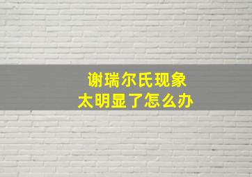 谢瑞尔氏现象太明显了怎么办