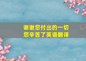 谢谢您付出的一切您辛苦了英语翻译