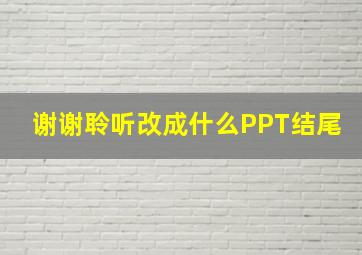 谢谢聆听改成什么PPT结尾