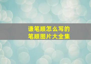 谦笔顺怎么写的笔顺图片大全集