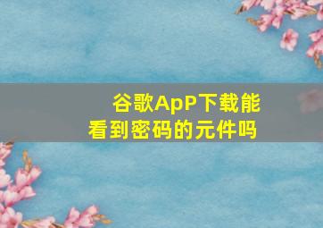 谷歌ApP下载能看到密码的元件吗