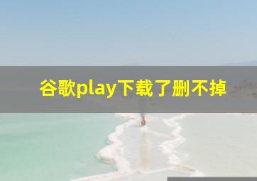 谷歌play下载了删不掉