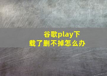 谷歌play下载了删不掉怎么办