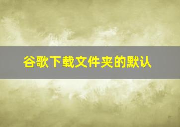 谷歌下载文件夹的默认