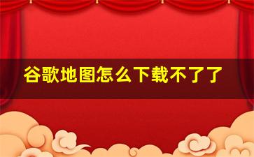 谷歌地图怎么下载不了了