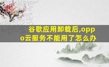 谷歌应用卸载后,oppo云服务不能用了怎么办