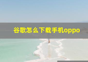 谷歌怎么下载手机oppo