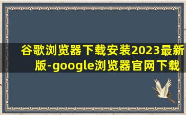 谷歌浏览器下载安装2023最新版-google浏览器官网下载