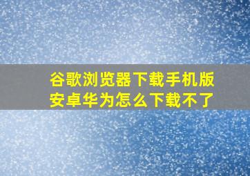 谷歌浏览器下载手机版安卓华为怎么下载不了