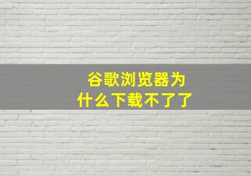 谷歌浏览器为什么下载不了了