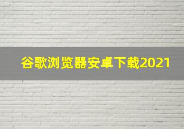 谷歌浏览器安卓下载2021