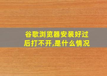 谷歌浏览器安装好过后打不开,是什么情况