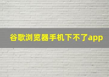 谷歌浏览器手机下不了app