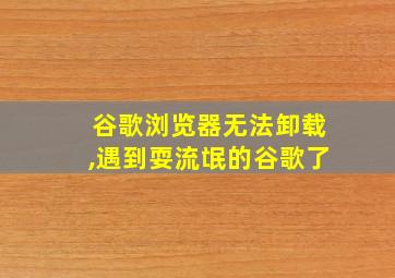 谷歌浏览器无法卸载,遇到耍流氓的谷歌了