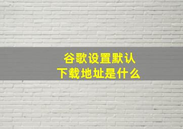 谷歌设置默认下载地址是什么