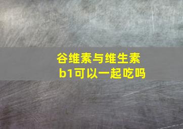 谷维素与维生素b1可以一起吃吗