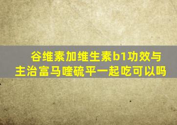 谷维素加维生素b1功效与主治富马喹硫平一起吃可以吗