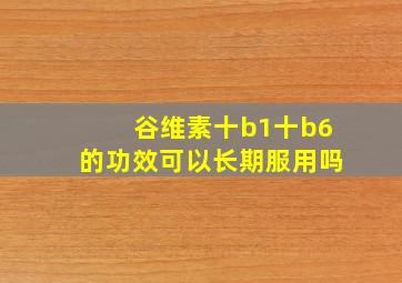 谷维素十b1十b6的功效可以长期服用吗