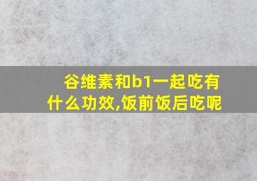 谷维素和b1一起吃有什么功效,饭前饭后吃呢