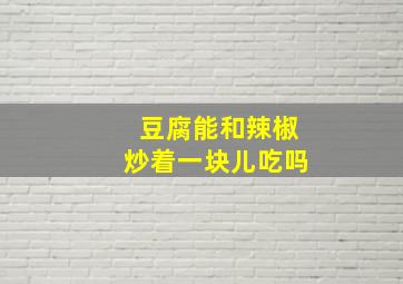 豆腐能和辣椒炒着一块儿吃吗