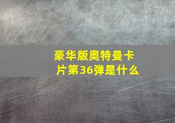 豪华版奥特曼卡片第36弹是什么