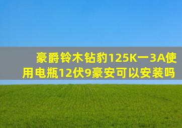 豪爵铃木钻豹125K一3A使用电瓶12伏9豪安可以安装吗