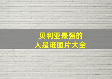 贝利亚最强的人是谁图片大全