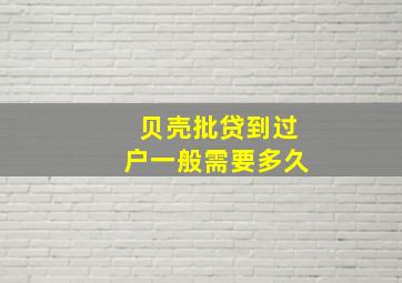 贝壳批贷到过户一般需要多久