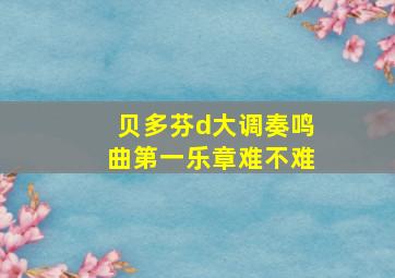 贝多芬d大调奏鸣曲第一乐章难不难