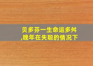 贝多芬一生命运多舛,晚年在失聪的情况下