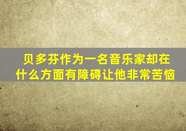 贝多芬作为一名音乐家却在什么方面有障碍让他非常苦恼